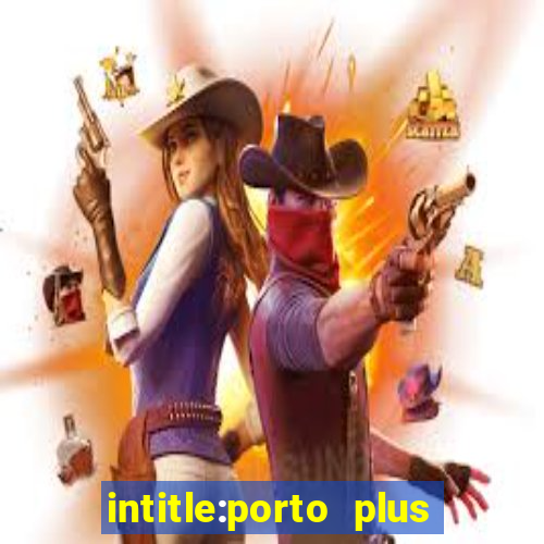 intitle:porto plus or inurl:porto plus -inurl:instagram.com or -inurl:facebook.com